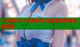 51漫画0375全新体验 极速更新畅享海量漫画