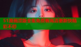 51漫画涩版全集免费看高清更新快精彩不停