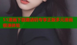 51漫画下载邀请码专享正版多元漫画极速体验