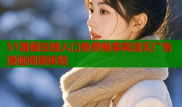 51漫画在线入口免费畅享高清无广告漫画阅读体验