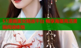 51漫画美女精选平台 畅享海量高清漫画阅读体验