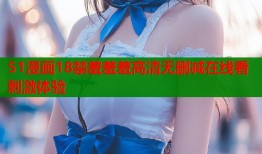 51漫画18禁羞羞羞高清无删减在线看刺激体验