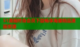 51漫画终身会员下载畅享海量精品漫画资源