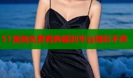 51漫画免费看胸福利平台精彩不停