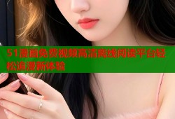 51漫画免费视频高清离线阅读平台轻松追漫新体验