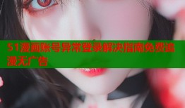 51漫画账号异常登录解决指南免费追漫无广告
