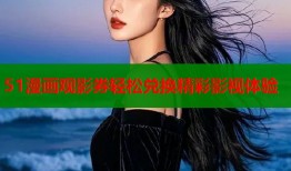 51漫画观影券轻松兑换精彩影视体验