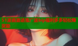 51漫画邀请推广送bip福利多多轻松赚奖励