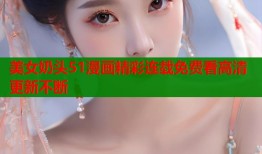 美女奶头51漫画精彩连载免费看高清更新不断