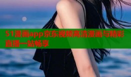 51漫画app京东视频高清漫画与精彩直播一站畅享