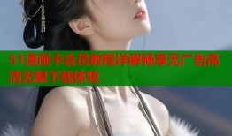 51漫画卡会员教程详解畅享无广告高清无限下载体验