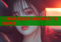 51漫画免费追漫平台极速更新无广告阅读体验