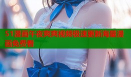 51漫画午夜爽爽视频极速更新海量漫画免费看