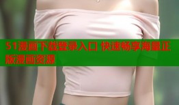 51漫画下载登录入口 快速畅享海量正版漫画资源