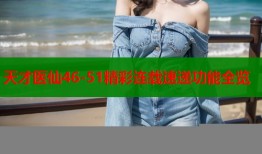 天才医仙46-51精彩连载速递功能全览