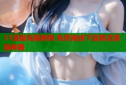 51漫画克隆教程 免费离线下载高清漫画神器