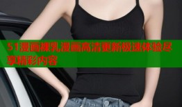 51漫画裸乳漫画高清更新极速体验尽享精彩内容