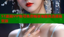 51漫画VIP账号免费畅享海量高清漫画资源