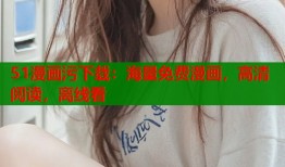 51漫画污下载：海量免费漫画，高清阅读，离线看