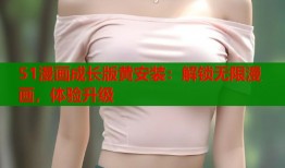 51漫画成长版黄安装：解锁无限漫画，体验升级