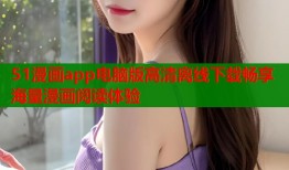 51漫画app电脑版高清离线下载畅享海量漫画阅读体验