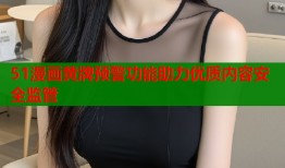 51漫画黄牌预警功能助力优质内容安全监管