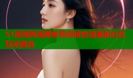 51漫画韩漫网免费阅读快速更新社区互动首选