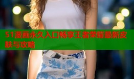 51漫画永久入口畅享王者荣耀最新皮肤与攻略