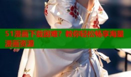 51漫画下载困难？教你轻松畅享海量漫画资源