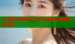 51漫画白屏解决方案 快速恢复流畅阅读体验