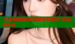 51漫画嗯哈精彩连载免费看热门漫画新体验