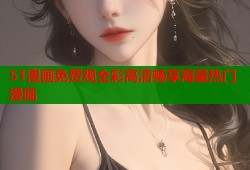 51漫画免费观全彩高清畅享海量热门漫画