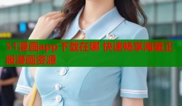 51漫画app下载在哪 快速畅享海量正版漫画资源