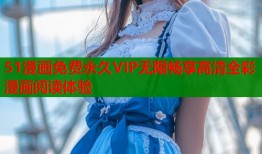 51漫画免费永久VIP无限畅享高清全彩漫画阅读体验