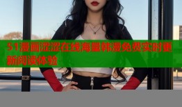 51漫画涩涩在线海量韩漫免费实时更新阅读体验