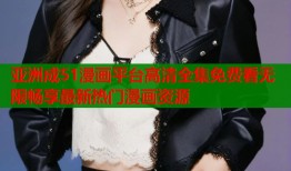 亚洲成51漫画平台高清全集免费看无限畅享最新热门漫画资源