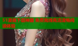 51漫画下载神器 免费离线高清流畅阅读体验