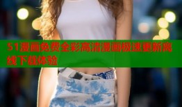 51漫画免费全彩高清漫画极速更新离线下载体验