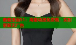 羞羞漫画51：海量动漫免费看，实时更新无广告