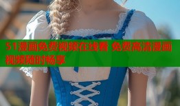 51漫画免费视频在线看 免费高清漫画视频随时畅享