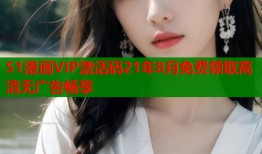 51漫画VIP激活码21年8月免费领取高清无广告畅享