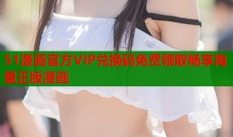 51漫画官方VIP兑换码免费领取畅享海量正版漫画