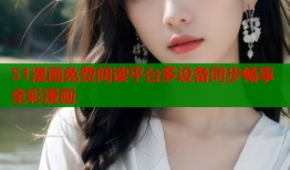 51漫画免费阅读平台多设备同步畅享全彩漫画