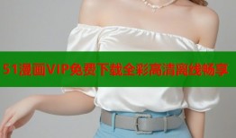 51漫画VIP免费下载全彩高清离线畅享