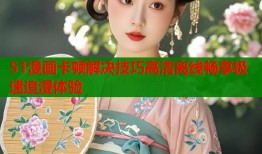 51漫画卡顿解决技巧高清离线畅享极速追漫体验