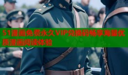 51漫画免费永久VIP兑换码畅享海量优质漫画阅读体验