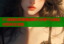 51漫画免费观看量飙升必看平台精彩内容尽在掌握