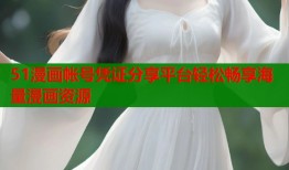 51漫画帐号凭证分享平台轻松畅享海量漫画资源