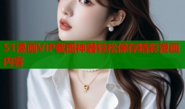 51漫画VIP截图神器轻松保存精彩漫画内容