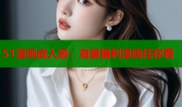 51漫画成人版：海量福利漫画任你看